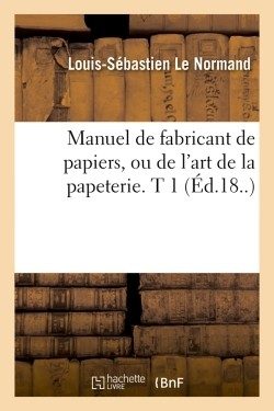 MANUEL DE FABRICANT DE PAPIERS, OU DE L’ART DE LA PAPETERIE. T 1 (ED.18..)