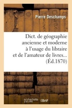 DICT. DE GEOGRAPHIE ANCIENNE ET MODERNE A L’USAGE DU LIBRAIRE ET DE L’AMATEUR DE LIVRES (ED.1870)