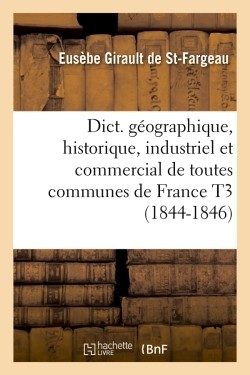 DICT. GEOGRAPHIQUE, HISTORIQUE, INDUSTRIEL ET COMMERCIAL DE TOUTES COMMUNES DE FRANCE T3 (1844-1846)