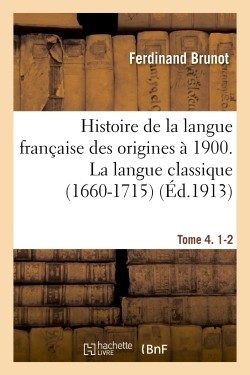 HISTOIRE DE LA LANGUE FRANCAISE DES ORIGINES A 1900. 4, 1-2, LA LANGUE CLASSIQUE (1660-1715)