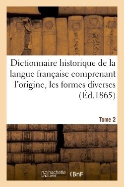 DICTIONNAIRE HISTORIQUE DE LA LANGUE FRANCAISE COMPRENANT L’ORIGINE. TOME 2