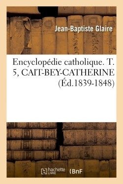 ENCYCLOPEDIE CATHOLIQUE. T. 5, CAIT-BEY-CATHERINE (ED.1839-1848)