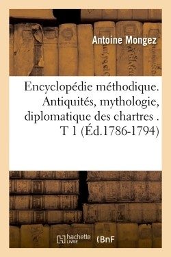 ENCYCLOPEDIE METHODIQUE. ANTIQUITES, MYTHOLOGIE, DIPLOMATIQUE DES CHARTRES . T 1 (ED.1786-1794)