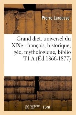 GRAND DICT. UNIVERSEL DU XIXE : FRANCAIS, HISTORIQUE, GEO, MYTHOLOGIQUE, BIBLIO T1 A (ED.1866-1877)