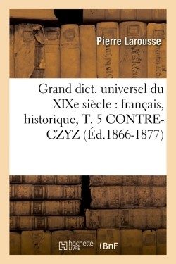 GRAND DICT. UNIVERSEL DU XIXE SIECLE : FRANCAIS, HISTORIQUE, T. 5 CONTRE-CZYZ (ED.1866-1877)