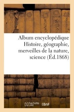 ALBUM ENCYCLOPEDIQUE HISTOIRE, GEOGRAPHIE, MERVEILLES DE LA NATURE,SCIENCE (ED.1868)