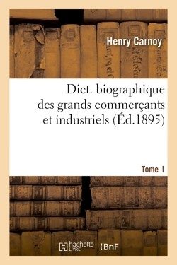 DICT. BIOGRAPHIQUE DES GRANDS COMMERCANTS ET INDUSTRIELS TOME 1 (ED.1895)
